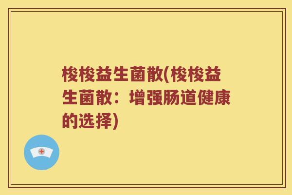 梭梭益生菌散(梭梭益生菌散:增强肠道健康的选择) 梭梭益生菌散(梭梭益生菌散:增强肠道健康的选择)