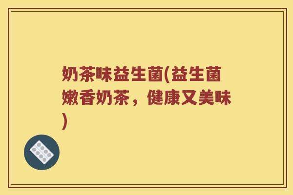 奶茶味益生菌(益生菌嫩香奶茶，健康又美味)