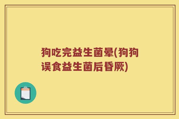 狗吃完益生菌晕(狗狗误食益生菌后昏厥)