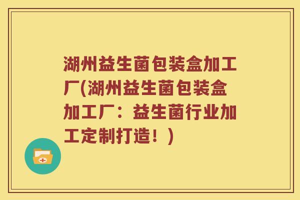 湖州益生菌包装盒加工厂(湖州益生菌包装盒加工厂：益生菌行业加工定制打造！)