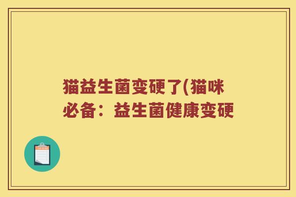 猫益生菌变硬了(猫咪必备：益生菌健康变硬