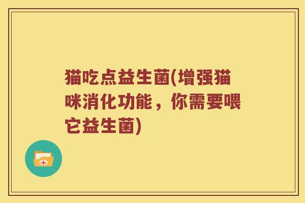 猫吃点益生菌(增强猫咪消化功能，你需要喂它益生菌)