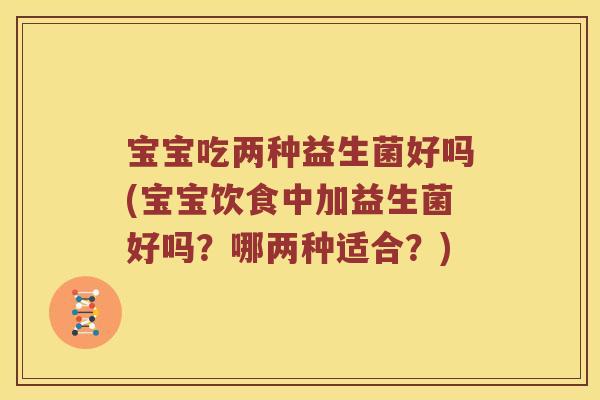 宝宝吃两种益生菌好吗(宝宝饮食中加益生菌好吗？哪两种适合？)