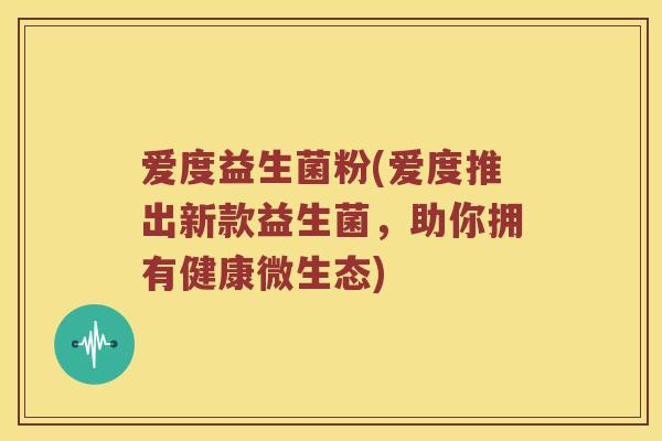 爱度益生菌粉(爱度推出新款益生菌，助你拥有健康微生态)