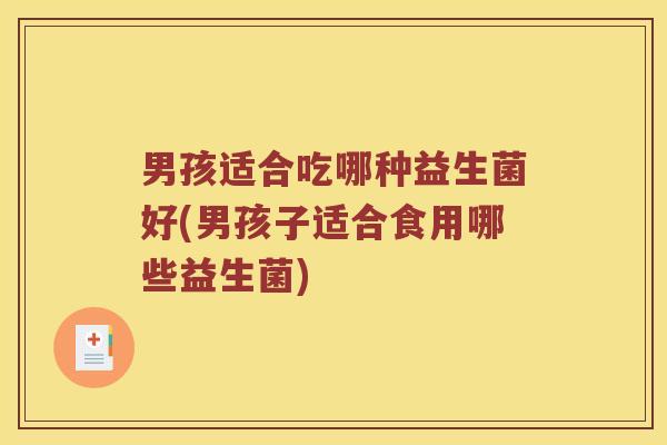 男孩适合吃哪种益生菌好(男孩子适合食用哪些益生菌) 男孩适合吃哪种益生菌好(男孩子适合食用哪些益生菌)