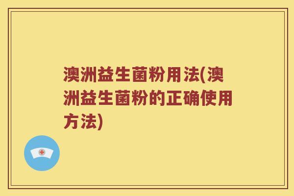 澳洲益生菌粉用法(澳洲益生菌粉的正确使用方法)