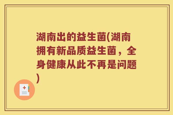 湖南出的益生菌(湖南拥有新品质益生菌,全身健康从此不再是问题) 湖南出的益生菌(湖南拥有新品质益生菌,全身健康从此不再是问题)