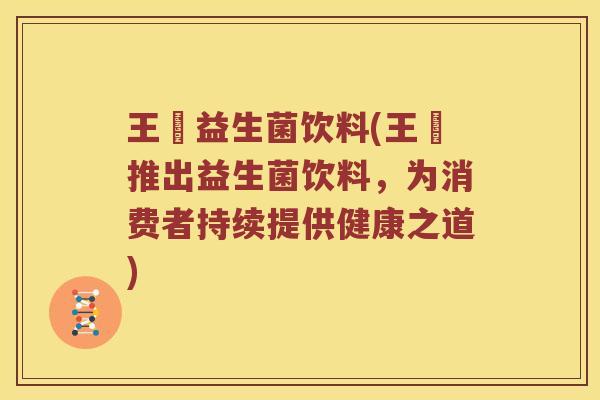 王濛益生菌饮料(王濛推出益生菌饮料,为消费者持续提供健康之道) 王濛益生菌饮料(王濛推出益生菌饮料,为消费者持续提供健康之道)