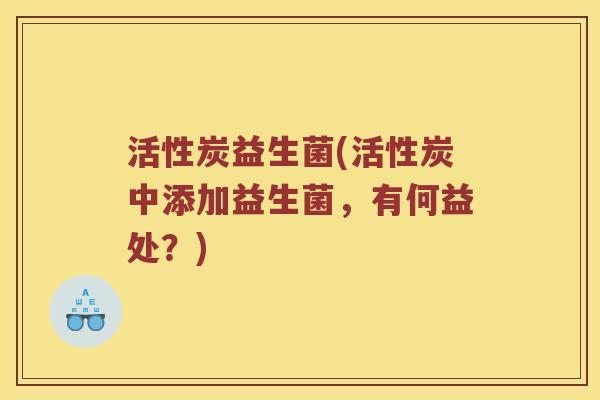 活性炭益生菌(活性炭中添加益生菌，有何益处？)