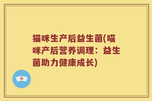 猫咪生产后益生菌(喵咪产后营养调理：益生菌助力健康成长)