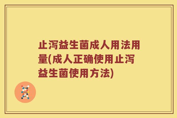止泻益生菌成人用法用量(成人正确使用止泻益生菌使用方法)