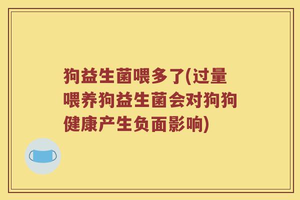狗益生菌喂多了(过量喂养狗益生菌会对狗狗健康产生负面影响)