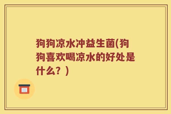 狗狗凉水冲益生菌(狗狗喜欢喝凉水的好处是什么？)
