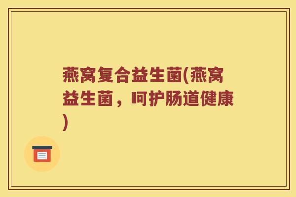 燕窝复合益生菌(燕窝益生菌，呵护肠道健康)