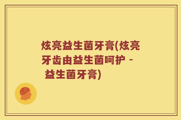 炫亮益生菌牙膏(炫亮牙齿由益生菌呵护 - 益生菌牙膏)