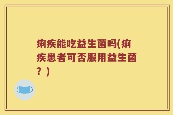 痢疾能吃益生菌吗(痢疾患者可否服用益生菌？)