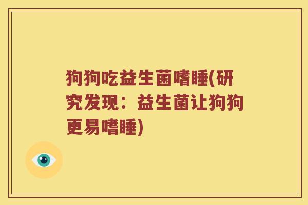 狗狗吃益生菌嗜睡(研究发现：益生菌让狗狗更易嗜睡)