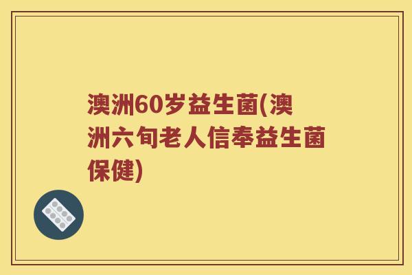 澳洲60岁益生菌(澳洲六旬老人信奉益生菌保健)