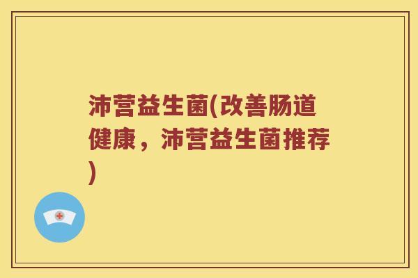 沛营益生菌(改善肠道健康，沛营益生菌推荐)