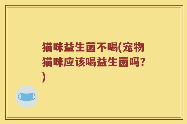 猫咪益生菌不喝(宠物猫咪应该喝益生菌吗？)