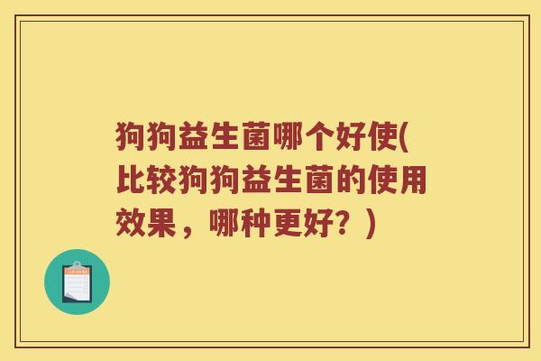 狗狗益生菌哪个好使(比较狗狗益生菌的使用效果，哪种更好？)