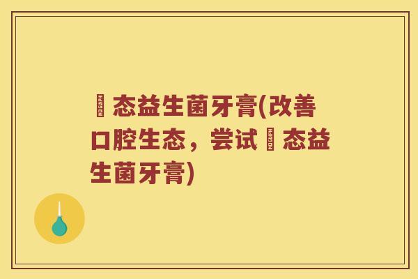 姵态益生菌牙膏(改善口腔生态，尝试姵态益生菌牙膏)