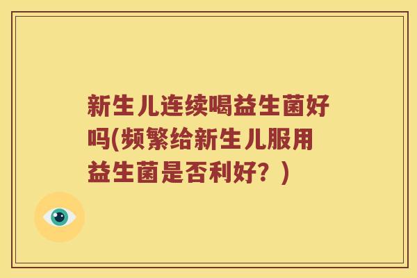新生儿连续喝益生菌好吗(频繁给新生儿服用益生菌是否利好?) 新生儿连续喝益生菌好吗(频繁给新生儿服用益生菌是否利好?)