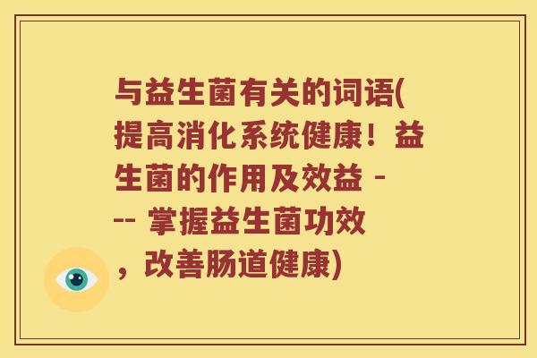 与益生菌有关的词语(提高消化系统健康！益生菌的作用及效益 --- 掌握益生菌功效，改善肠道健康)