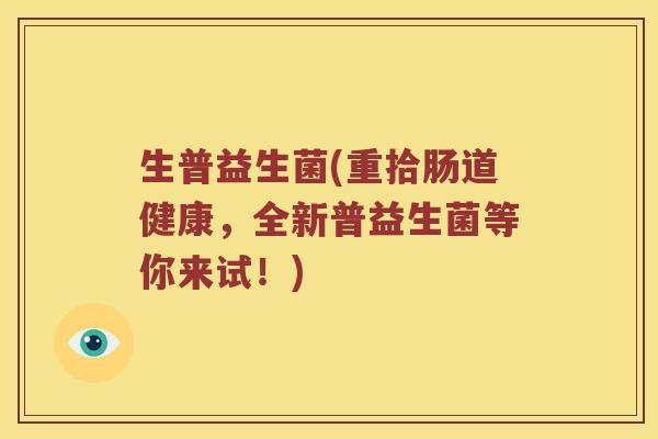生普益生菌(重拾肠道健康,全新普益生菌等你来试!) 生普益生菌(重拾肠道健康,全新普益生菌等你来试!)