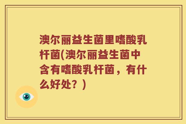 澳尔丽益生菌里嗜酸乳杆菌(澳尔丽益生菌中含有嗜酸乳杆菌,有什么好处?) 澳尔丽益生菌里嗜酸乳杆菌(澳尔丽益生菌中含有嗜酸乳杆菌,有什么好处?)