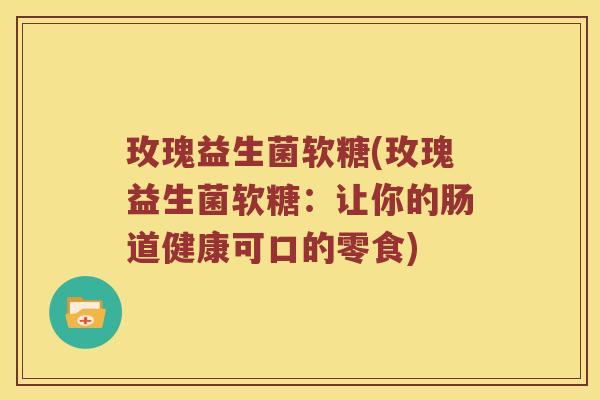 玫瑰益生菌软糖(玫瑰益生菌软糖：让你的肠道健康可口的零食)