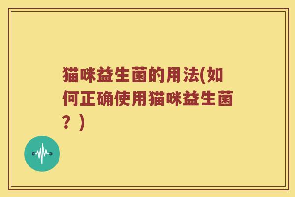 猫咪益生菌的用法(如何正确使用猫咪益生菌？)