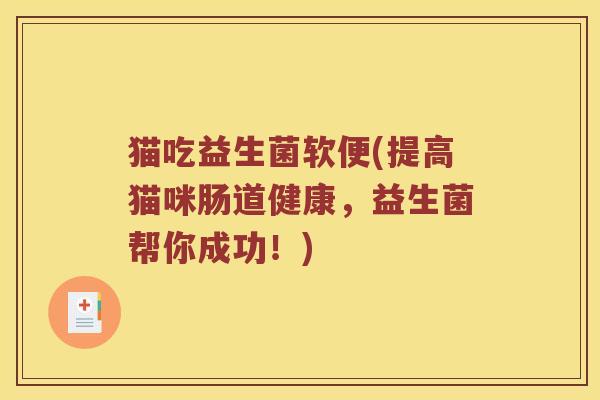 猫吃益生菌软便(提高猫咪肠道健康,益生菌帮你成功!) 猫吃益生菌软便(提高猫咪肠道健康,益生菌帮你成功!)