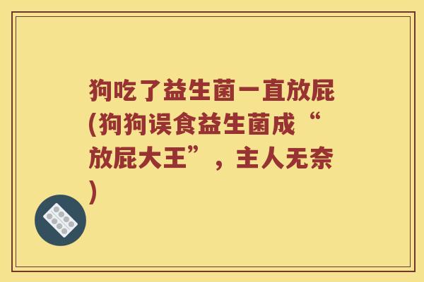 狗吃了益生菌一直放屁(狗狗误食益生菌成“放屁大王”，主人无奈)