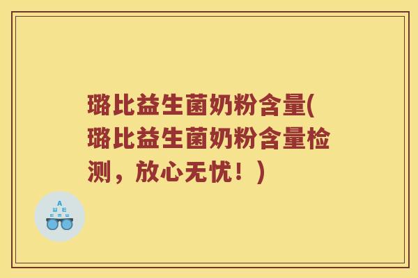 璐比益生菌奶粉含量(璐比益生菌奶粉含量检测，放心无忧！)