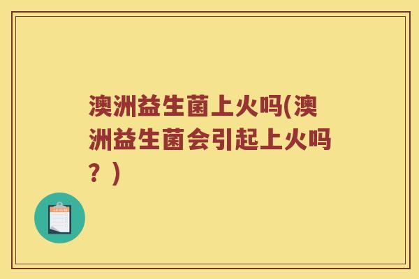 澳洲益生菌上火吗(澳洲益生菌会引起上火吗?) 澳洲益生菌上火吗(澳洲益生菌会引起上火吗?)