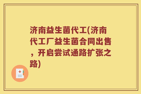 济南益生菌代工(济南代工厂益生菌合同出售,开启尝试通路扩张之路) 济南益生菌代工(济南代工厂益生菌合同出售,开启尝试通路扩张之路)