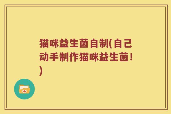 猫咪益生菌自制(自己动手制作猫咪益生菌!) 猫咪益生菌自制(自己动手制作猫咪益生菌!)