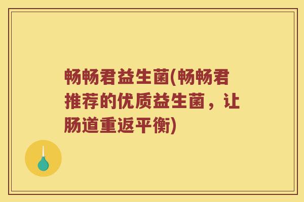 畅畅君益生菌(畅畅君推荐的优质益生菌，让肠道重返平衡)