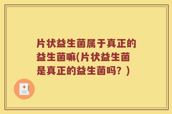 片状益生菌属于真正的益生菌嘛(片状益生菌是真正的益生菌吗?) 片状益生菌属于真正的益生菌嘛(片状益生菌是真正的益生菌吗?)