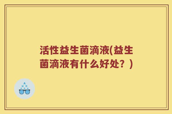 活性益生菌滴液(益生菌滴液有什么好处？)