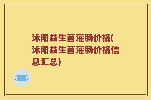 沭阳益生菌灌肠价格(沭阳益生菌灌肠价格信息汇总)