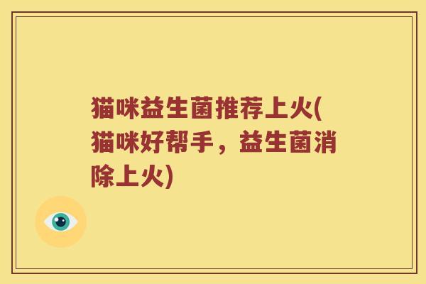 猫咪益生菌推荐上火(猫咪好帮手，益生菌消除上火)