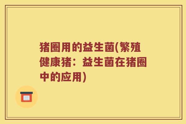 猪圈用的益生菌(繁殖健康猪：益生菌在猪圈中的应用)