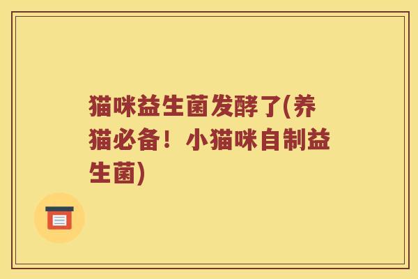猫咪益生菌发酵了(养猫必备！小猫咪自制益生菌)