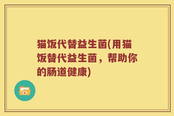猫饭代替益生菌(用猫饭替代益生菌,帮助你的肠道健康) 猫饭代替益生菌(用猫饭替代益生菌,帮助你的肠道健康)