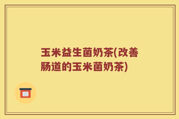 玉米益生菌奶茶(改善肠道的玉米菌奶茶)