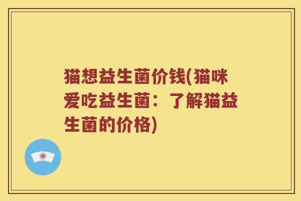 猫想益生菌价钱(猫咪爱吃益生菌:了解猫益生菌的价格) 猫想益生菌价钱(猫咪爱吃益生菌:了解猫益生菌的价格)