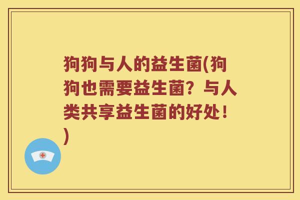 狗狗与人的益生菌(狗狗也需要益生菌?与人类共享益生菌的好处!) 狗狗与人的益生菌(狗狗也需要益生菌?与人类共享益生菌的好处!)