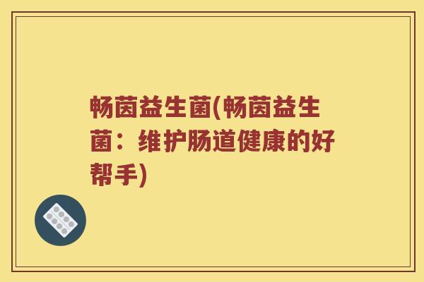 畅茵益生菌(畅茵益生菌:维护肠道健康的好帮手) 畅茵益生菌(畅茵益生菌:维护肠道健康的好帮手)